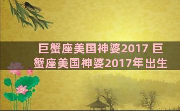 巨蟹座美国神婆2017 巨蟹座美国神婆2017年出生